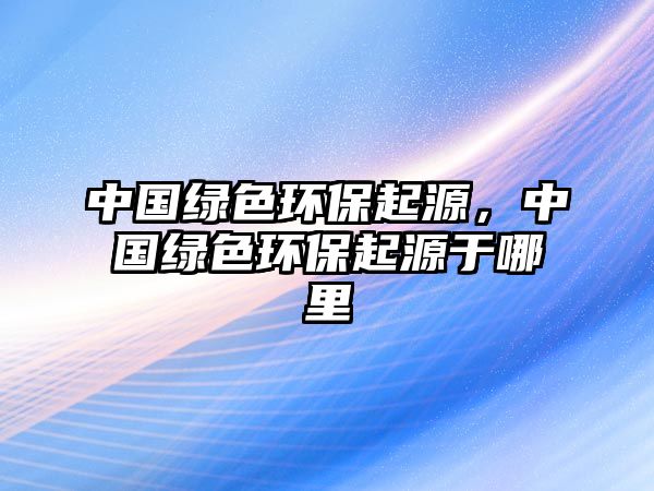中國綠色環(huán)保起源，中國綠色環(huán)保起源于哪里
