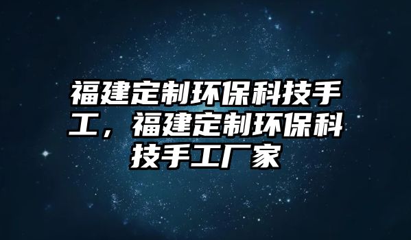 福建定制環(huán)保科技手工，福建定制環(huán)?？萍际止S家