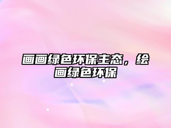 畫畫綠色環(huán)保主態(tài)，繪畫綠色環(huán)保