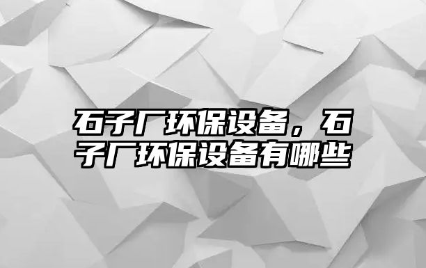 石子廠環(huán)保設(shè)備，石子廠環(huán)保設(shè)備有哪些