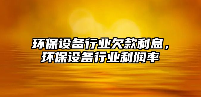 環(huán)保設備行業(yè)欠款利息，環(huán)保設備行業(yè)利潤率