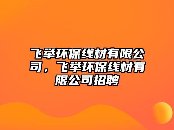 飛舉環(huán)保線材有限公司，飛舉環(huán)保線材有限公司招聘