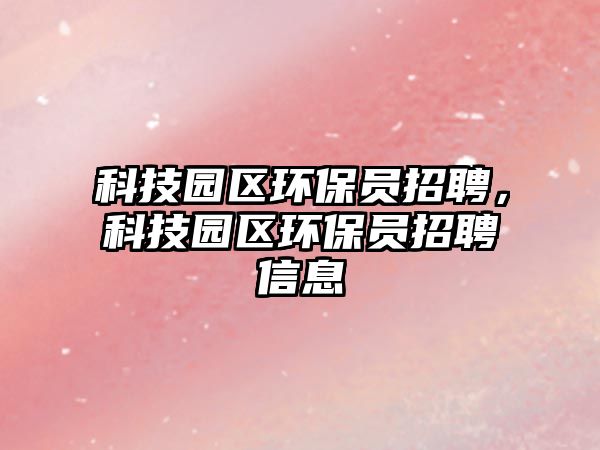 科技園區(qū)環(huán)保員招聘，科技園區(qū)環(huán)保員招聘信息