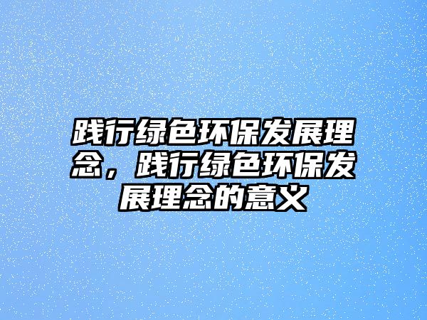 踐行綠色環(huán)保發(fā)展理念，踐行綠色環(huán)保發(fā)展理念的意義