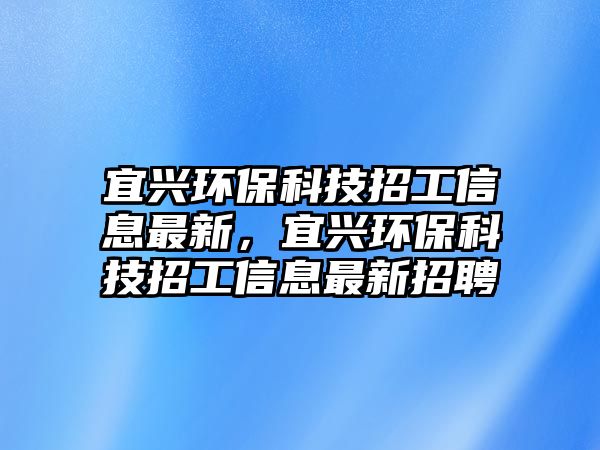 宜興環(huán)?？萍颊泄ば畔⒆钚?，宜興環(huán)?？萍颊泄ば畔⒆钚抡衅? class=