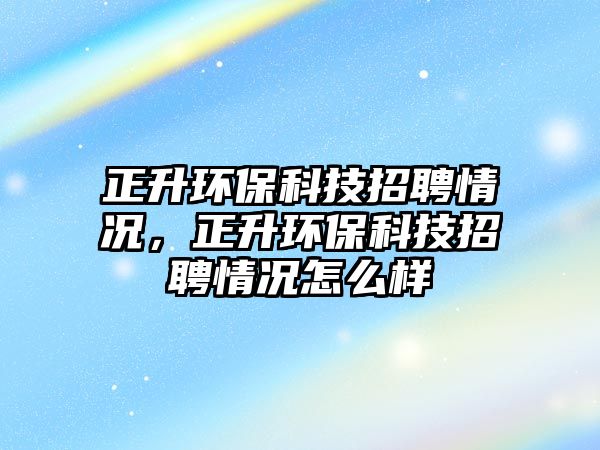 正升環(huán)?？萍颊衅盖闆r，正升環(huán)?？萍颊衅盖闆r怎么樣