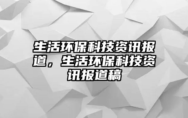 生活環(huán)?？萍假Y訊報道，生活環(huán)?？萍假Y訊報道稿