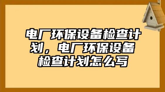 電廠環(huán)保設(shè)備檢查計(jì)劃，電廠環(huán)保設(shè)備檢查計(jì)劃怎么寫