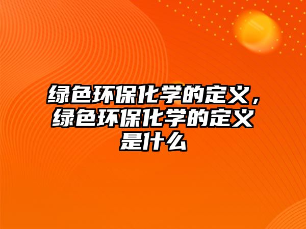 綠色環(huán)保化學的定義，綠色環(huán)?；瘜W的定義是什么