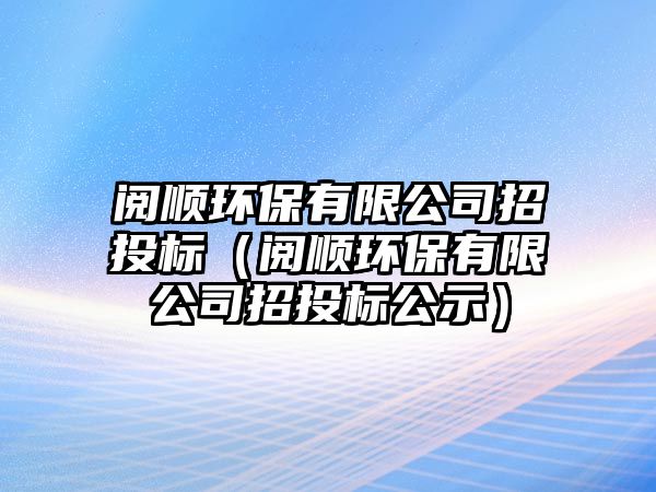 閱順環(huán)保有限公司招投標（閱順環(huán)保有限公司招投標公示）