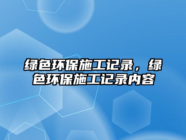 綠色環(huán)保施工記錄，綠色環(huán)保施工記錄內(nèi)容