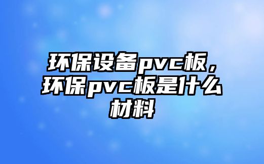環(huán)保設(shè)備pvc板，環(huán)保pvc板是什么材料