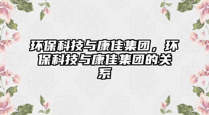 環(huán)?？萍寂c康佳集團，環(huán)?？萍寂c康佳集團的關系