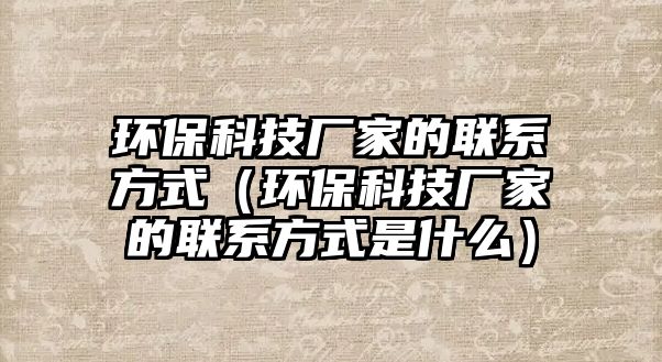 環(huán)?？萍紡S家的聯(lián)系方式（環(huán)保科技廠家的聯(lián)系方式是什么）