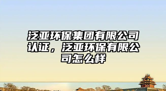 泛亞環(huán)保集團有限公司認證，泛亞環(huán)保有限公司怎么樣
