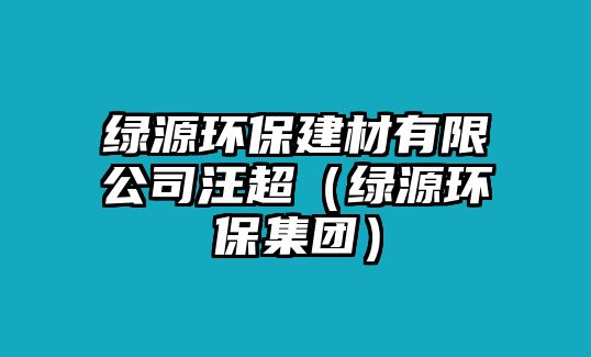 綠源環(huán)保建材有限公司汪超（綠源環(huán)保集團(tuán)）
