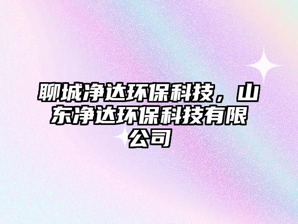 聊城凈達環(huán)?？萍?，山東凈達環(huán)?？萍加邢薰? class=