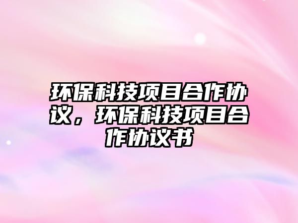環(huán)保科技項目合作協(xié)議，環(huán)?？萍柬椖亢献鲄f(xié)議書