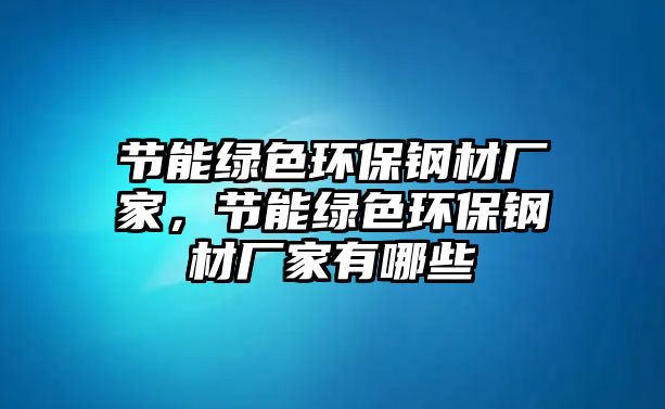 節(jié)能綠色環(huán)保鋼材廠家，節(jié)能綠色環(huán)保鋼材廠家有哪些