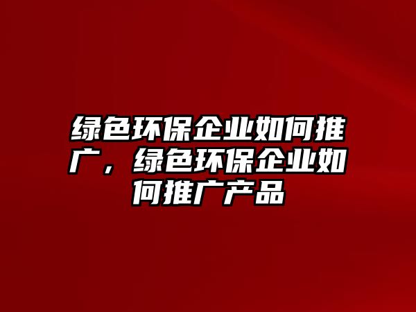 綠色環(huán)保企業(yè)如何推廣，綠色環(huán)保企業(yè)如何推廣產(chǎn)品
