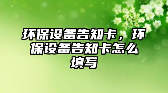 環(huán)保設備告知卡，環(huán)保設備告知卡怎么填寫