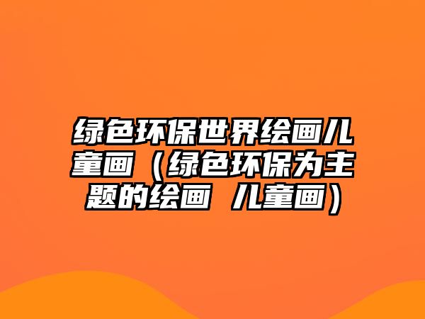 綠色環(huán)保世界繪畫兒童畫（綠色環(huán)保為主題的繪畫 兒童畫）