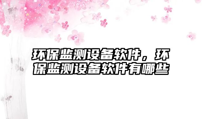 環(huán)保監(jiān)測設備軟件，環(huán)保監(jiān)測設備軟件有哪些