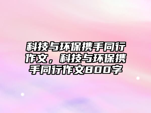 科技與環(huán)保攜手同行作文，科技與環(huán)保攜手同行作文800字