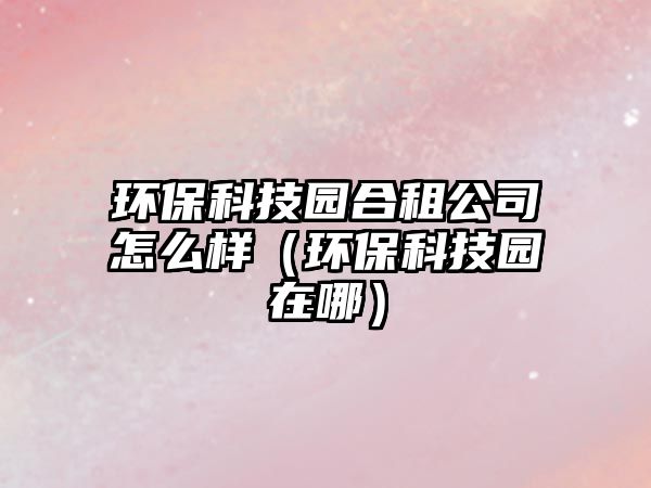 環(huán)保科技園合租公司怎么樣（環(huán)?？萍紙@在哪）
