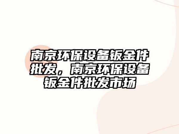 南京環(huán)保設(shè)備鈑金件批發(fā)，南京環(huán)保設(shè)備鈑金件批發(fā)市場(chǎng)