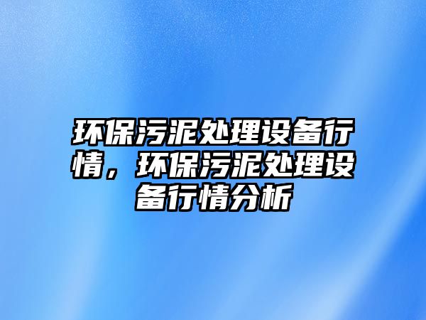 環(huán)保污泥處理設(shè)備行情，環(huán)保污泥處理設(shè)備行情分析