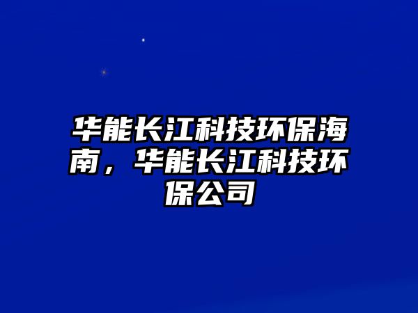 華能長江科技環(huán)保海南，華能長江科技環(huán)保公司