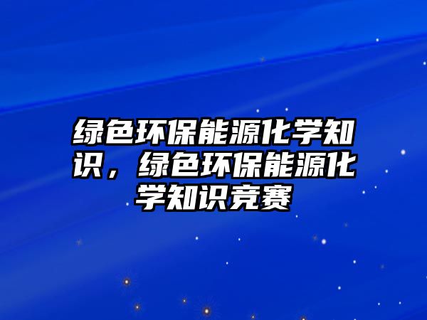 綠色環(huán)保能源化學(xué)知識(shí)，綠色環(huán)保能源化學(xué)知識(shí)競賽