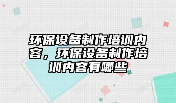 環(huán)保設(shè)備制作培訓內(nèi)容，環(huán)保設(shè)備制作培訓內(nèi)容有哪些