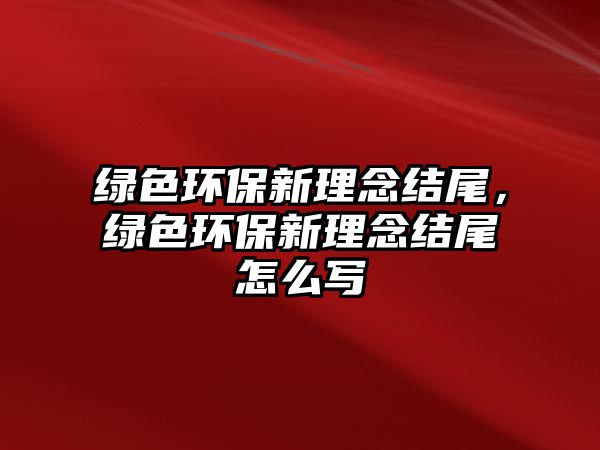 綠色環(huán)保新理念結(jié)尾，綠色環(huán)保新理念結(jié)尾怎么寫(xiě)