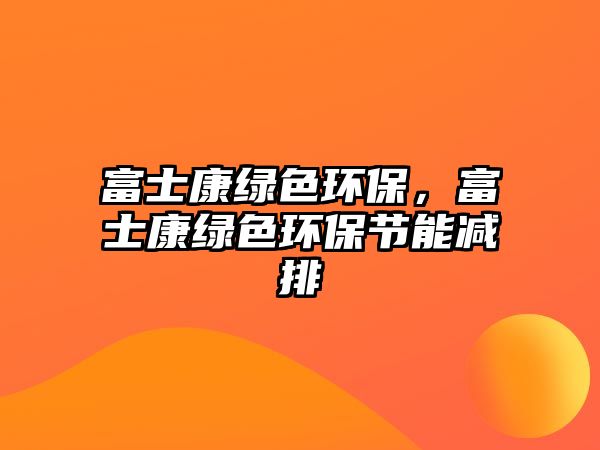 富士康綠色環(huán)保，富士康綠色環(huán)保節(jié)能減排