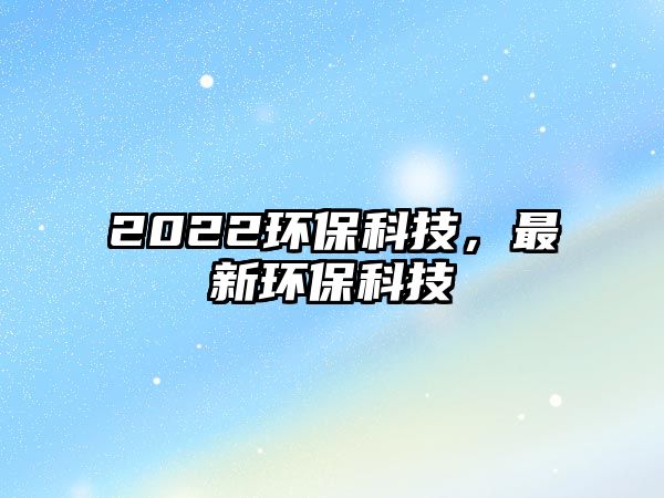 2022環(huán)?？萍迹钚颅h(huán)?？萍? class=