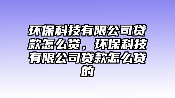環(huán)保科技有限公司貸款怎么貸，環(huán)?？萍加邢薰举J款怎么貸的
