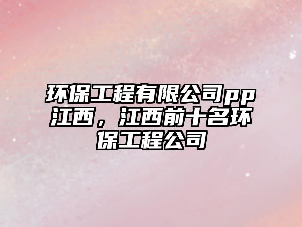 環(huán)保工程有限公司pp江西，江西前十名環(huán)保工程公司
