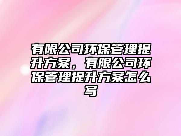 有限公司環(huán)保管理提升方案，有限公司環(huán)保管理提升方案怎么寫