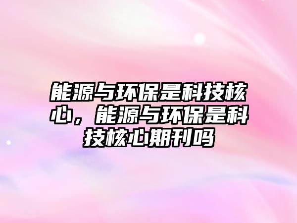 能源與環(huán)保是科技核心，能源與環(huán)保是科技核心期刊嗎