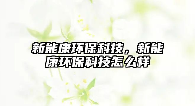新能康環(huán)保科技，新能康環(huán)?？萍荚趺礃? class=