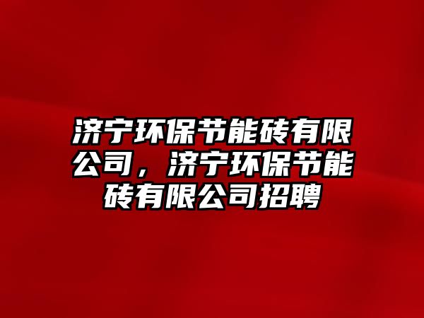 濟(jì)寧環(huán)保節(jié)能磚有限公司，濟(jì)寧環(huán)保節(jié)能磚有限公司招聘