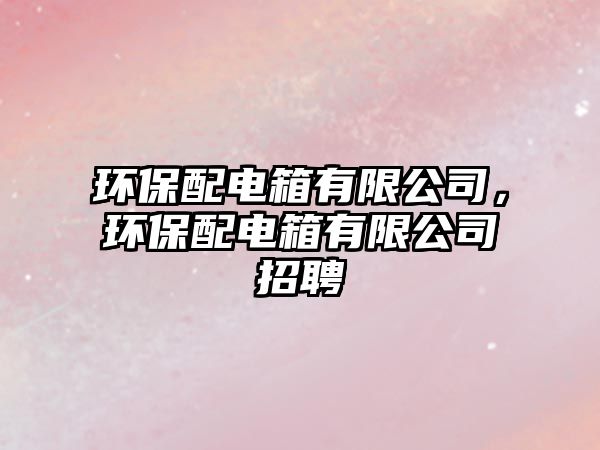 環(huán)保配電箱有限公司，環(huán)保配電箱有限公司招聘