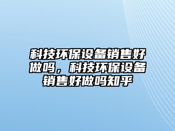 科技環(huán)保設(shè)備銷售好做嗎，科技環(huán)保設(shè)備銷售好做嗎知乎
