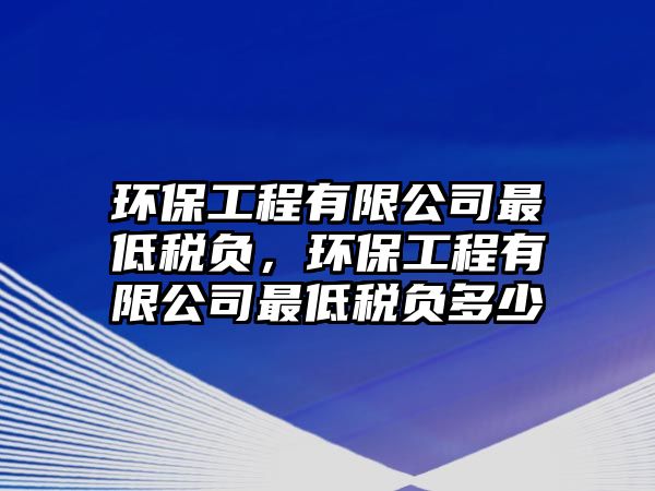 環(huán)保工程有限公司最低稅負，環(huán)保工程有限公司最低稅負多少