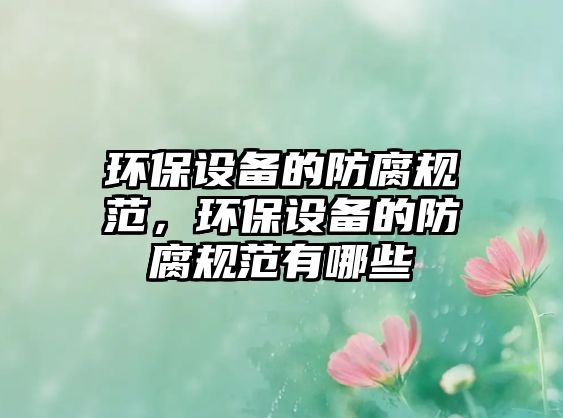 環(huán)保設(shè)備的防腐規(guī)范，環(huán)保設(shè)備的防腐規(guī)范有哪些