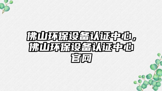 佛山環(huán)保設(shè)備認(rèn)證中心，佛山環(huán)保設(shè)備認(rèn)證中心官網(wǎng)