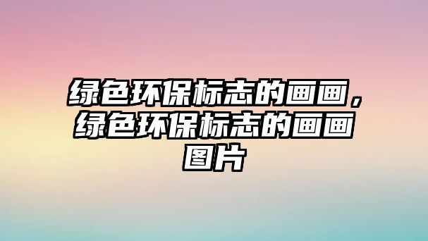 綠色環(huán)保標(biāo)志的畫畫，綠色環(huán)保標(biāo)志的畫畫圖片
