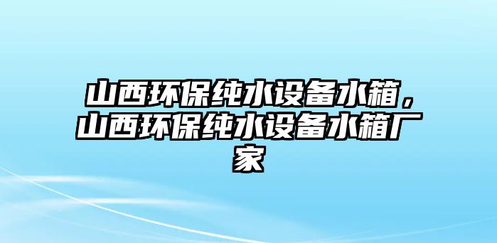 山西環(huán)保純水設(shè)備水箱，山西環(huán)保純水設(shè)備水箱廠家